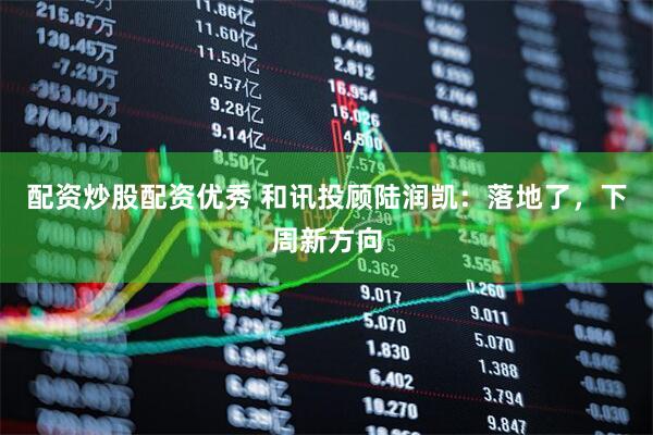 配资炒股配资优秀 和讯投顾陆润凯：落地了，下周新方向