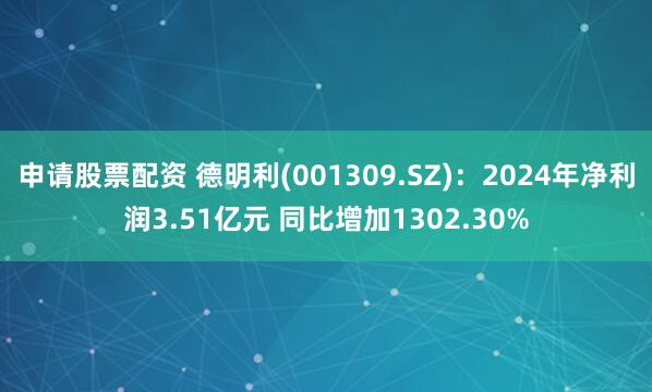 申请股票配资 德明利(001309.SZ)：2024年净利润3.51亿元 同比增加1302.30%