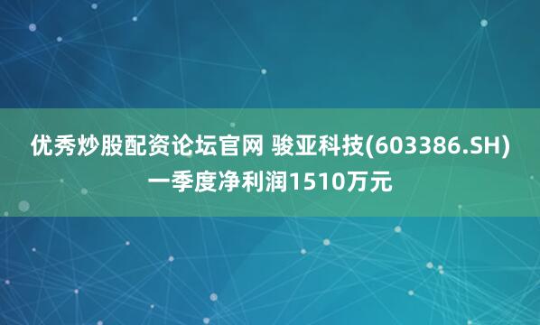 优秀炒股配资论坛官网 骏亚科技(603386.SH)一季度净利润1510万元