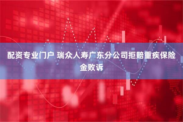 配资专业门户 瑞众人寿广东分公司拒赔重疾保险金败诉