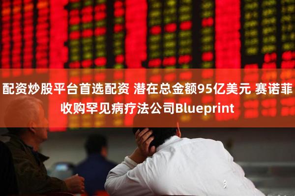 配资炒股平台首选配资 潜在总金额95亿美元 赛诺菲收购罕见病疗法公司Blueprint