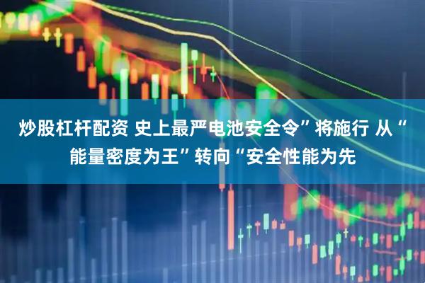 炒股杠杆配资 史上最严电池安全令”将施行 从“能量密度为王”转向“安全性能为先
