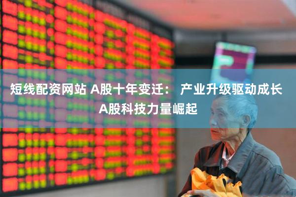 短线配资网站 A股十年变迁： 产业升级驱动成长 A股科技力量崛起