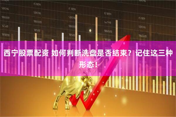 西宁股票配资 如何判断洗盘是否结束？记住这三种形态！