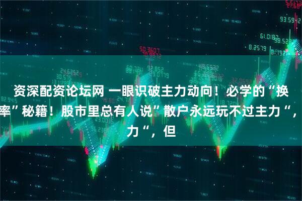 资深配资论坛网 一眼识破主力动向！必学的“换手率”秘籍！股市里总有人说”散户永远玩不过主力“，但