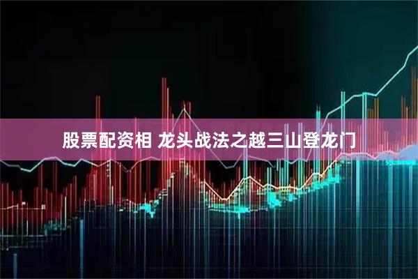 股票配资相 龙头战法之越三山登龙门