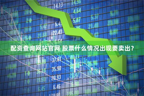 配资查询网站官网 股票什么情况出现要卖出？