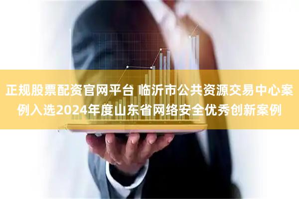 正规股票配资官网平台 临沂市公共资源交易中心案例入选2024年度山东省网络安全优秀创新案例