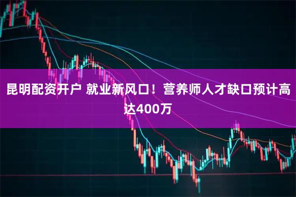 昆明配资开户 就业新风口！营养师人才缺口预计高达400万