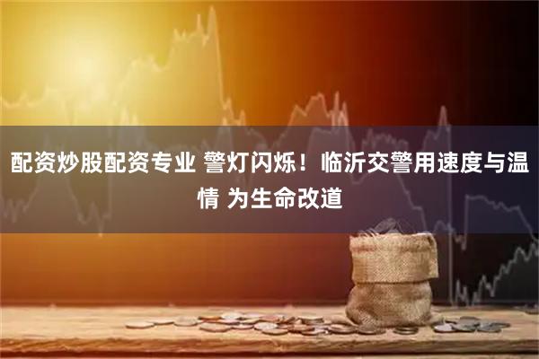 配资炒股配资专业 警灯闪烁！临沂交警用速度与温情 为生命改道