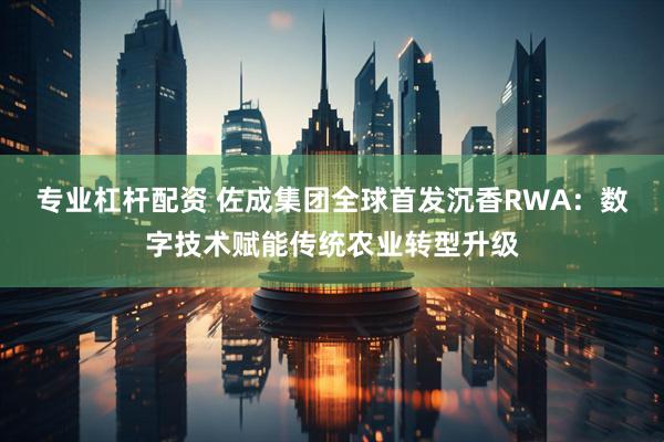 专业杠杆配资 佐成集团全球首发沉香RWA：数字技术赋能传统农业转型升级