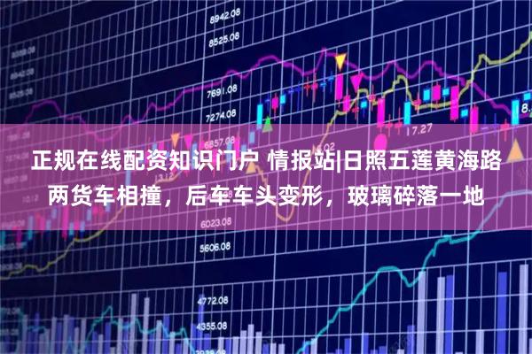 正规在线配资知识门户 情报站|日照五莲黄海路两货车相撞，后车车头变形，玻璃碎落一地