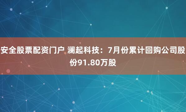 安全股票配资门户 澜起科技：7月份累计回购公司股份91.80万股
