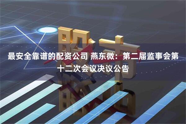 最安全靠谱的配资公司 燕东微：第二届监事会第十二次会议决议公告