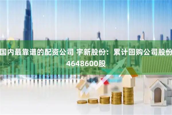 国内最靠谱的配资公司 宇新股份：累计回购公司股份4648600股