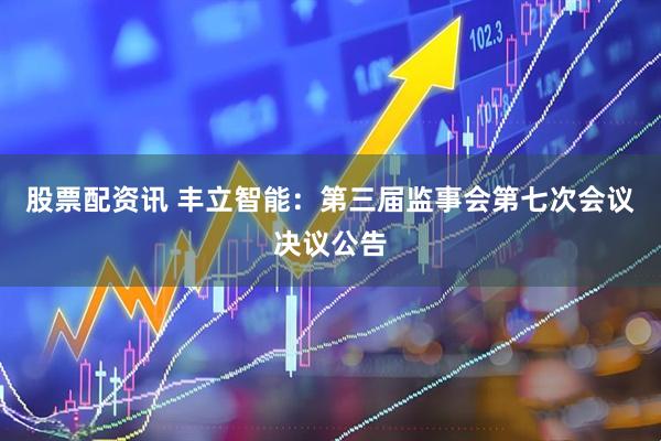 股票配资讯 丰立智能：第三届监事会第七次会议决议公告