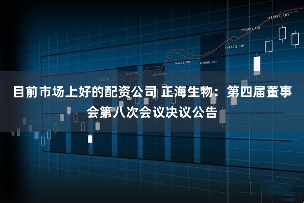 目前市场上好的配资公司 正海生物：第四届董事会第八次会议决议公告