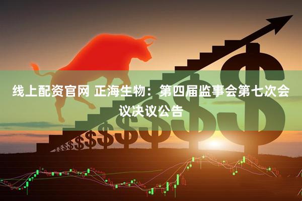 线上配资官网 正海生物：第四届监事会第七次会议决议公告