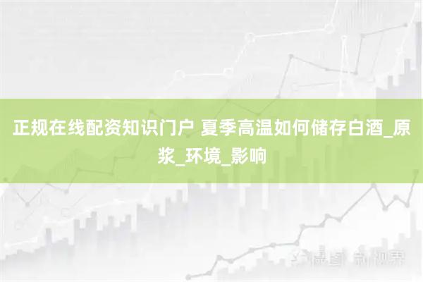 正规在线配资知识门户 夏季高温如何储存白酒_原浆_环境_影响