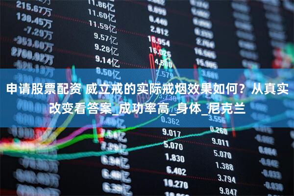 申请股票配资 威立戒的实际戒烟效果如何？从真实改变看答案_成功率高_身体_尼克兰