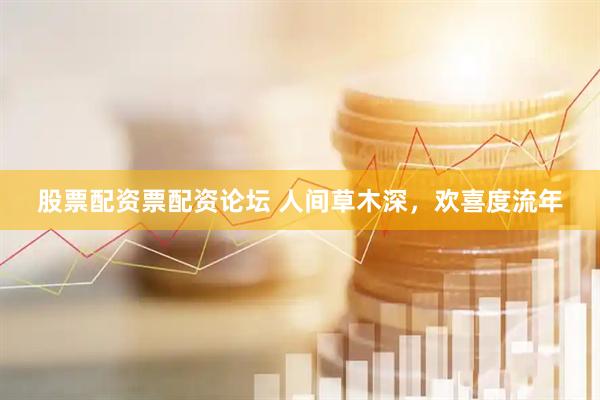 股票配资票配资论坛 人间草木深，欢喜度流年