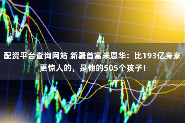 配资平台查询网站 新疆首富米恩华：比193亿身家更惊人的，是他的505个孩子！