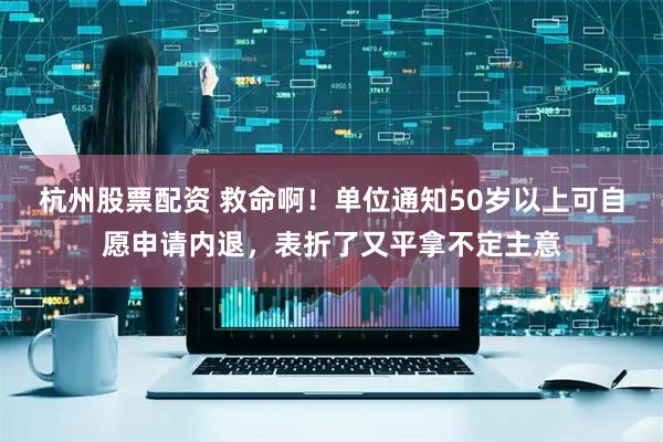 杭州股票配资 救命啊！单位通知50岁以上可自愿申请内退，表折了又平拿不定主意