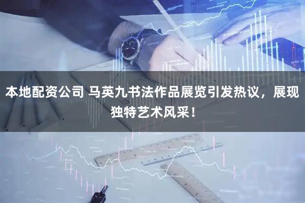 本地配资公司 马英九书法作品展览引发热议，展现独特艺术风采！