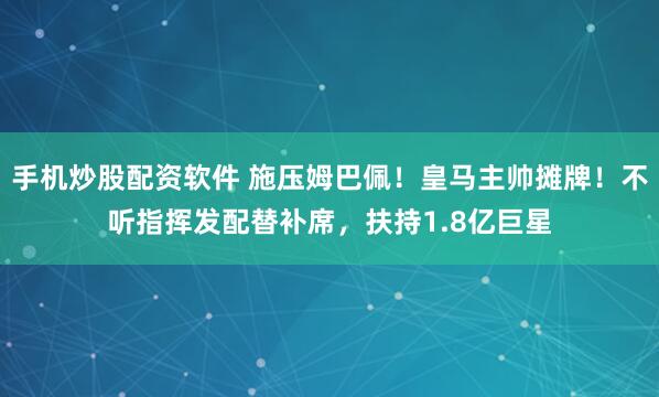 手机炒股配资软件 施压姆巴佩！皇马主帅摊牌！不听指挥发配替补席，扶持1.8亿巨星
