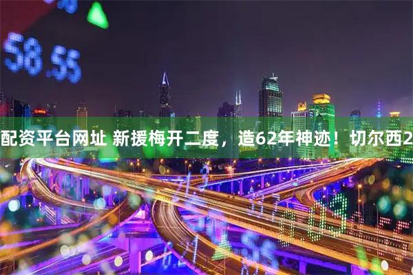 配资平台网址 新援梅开二度，造62年神迹！切尔西2