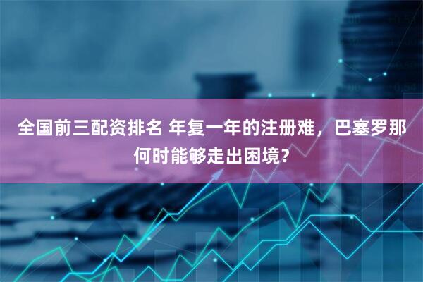 全国前三配资排名 年复一年的注册难，巴塞罗那何时能够走出困境？