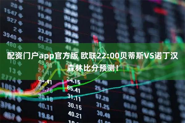 配资门户app官方版 欧联22:00贝蒂斯VS诺丁汉森林比分预测！
