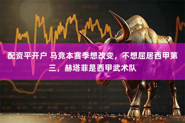 配资平开户 马竞本赛季想改变，不想屈居西甲第三，赫塔菲是西甲武术队