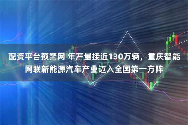 配资平台预警网 年产量接近130万辆,重庆智能网联新能源汽车产业迈入全国第一方阵