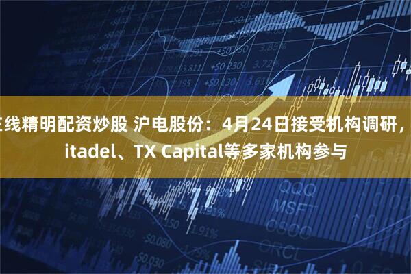 在线精明配资炒股 沪电股份：4月24日接受机构调研，Citadel、TX Capital等多家机构参与