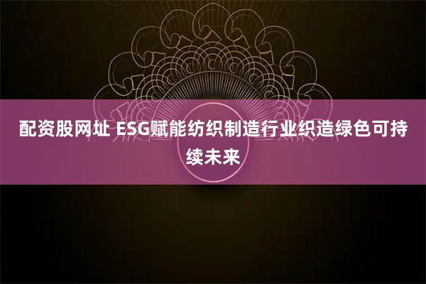 配资股网址 ESG赋能纺织制造行业织造绿色可持续未来