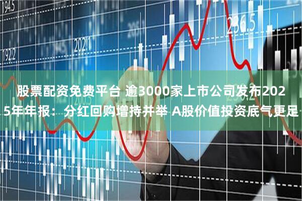 股票配资免费平台 逾3000家上市公司发布2025年年报：分红回购增持并举 A股价值投资底气更足