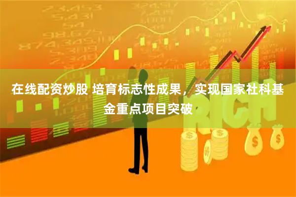 在线配资炒股 培育标志性成果，实现国家社科基金重点项目突破