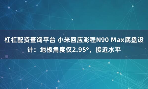 杠杠配资查询平台 小米回应澎程N90 Max底盘设计：地板角度仅2.95°，接近水平
