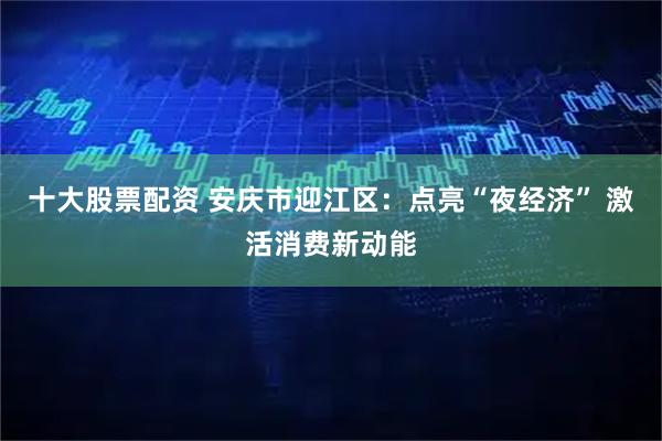 十大股票配资 安庆市迎江区:点亮“夜经济” 激活消费新动能