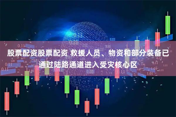 股票配资股票配资 救援人员、物资和部分装备已通过陆路通道进入受灾核心区